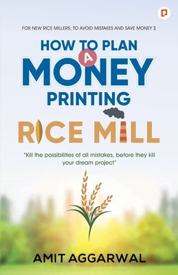 How to Plan A Money Printing Rice Mill by Agarwal, Amit