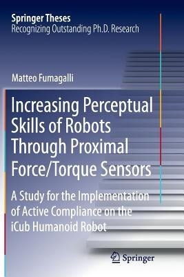 Increasing Perceptual Skills of Robots Through Proximal Force/Torque Sensors: A Study for the Implementation of Active Compliance on the Icub Humanoid by Fumagalli, Matteo