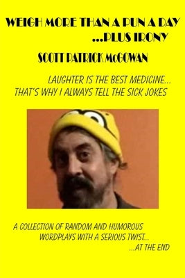 Weigh More Than A Pun A Day ...Plus Irony: Laughter Is The Best Medicine... That's Why I Always Tell The Sick Jokes by McGowan, Scott Patrick
