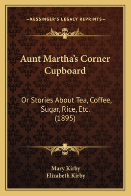 Aunt Martha's Corner Cupboard: Or Stories About Tea, Coffee, Sugar, Rice, Etc. (1895) by Kirby, Mary