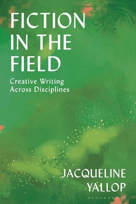 Fiction in the Field: Creative Writing Across Disciplines by Yallop, Jacqueline