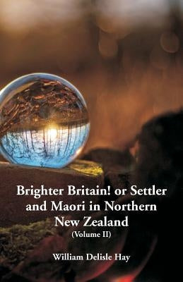 Brighter Britain! or Settler and Maori in Northern New Zealand: (Volume II) by Hay, William Delisle