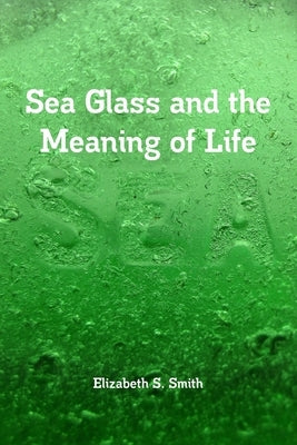 Sea Glass and the Meaning of Life by Smith, Elizabeth S.