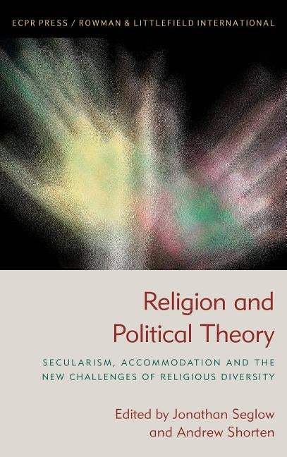 Religion and Political Theory: Secularism, Accommodation and The New Challenges of Religious Diversity by Seglow, Jonathan