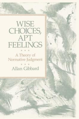 Wise Choices, Apt Feelings: A Theory of Normative Judgment by Gibbard, Allan (Professor of Philosophy