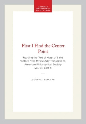 First I Find the Center Point: Reading the Text of Hugh of Saint Victor's "The Mystic Ark" Transactions, American Philosophical Society (Vol. 94, Part by Rudolph, Conrad