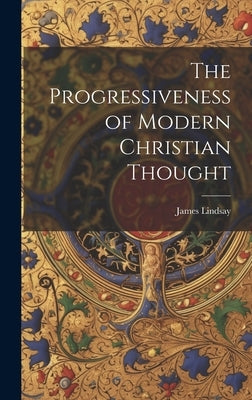 The Progressiveness of Modern Christian Thought by Lindsay, James