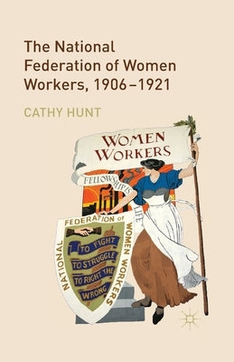 The National Federation of Women Workers, 1906-1921 by Hunt, Cathy