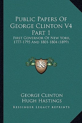 Public Papers of George Clinton V4 Part 1: First Governor of New York, 1777-1795 and 1801-1804 (1899) by Clinton, George