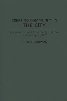 Creating Community in the City: Cooperatives and Community Gardens in Washington, D.C. by Landman, Ruth H.