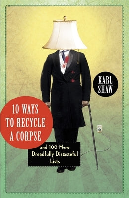 10 Ways to Recycle a Corpse: And 100 More Dreadfully Distasteful Lists by Shaw, Karl