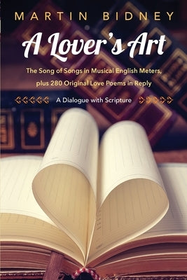 A Lover's Art: The Song of Songs in Musical English Meters, plus 280 Original Love Poems in Reply--A Dialogue with Scripture by Bidney, Martin