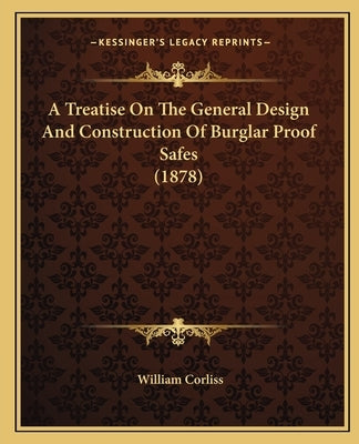 A Treatise On The General Design And Construction Of Burglar Proof Safes (1878) by Corliss, William