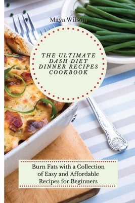 The Ultimate Dash Diet Dinner Recipes Cookbook: Burn Fats with a Collection of Easy and Affordable Recipes for Beginners by Wilson, Maya