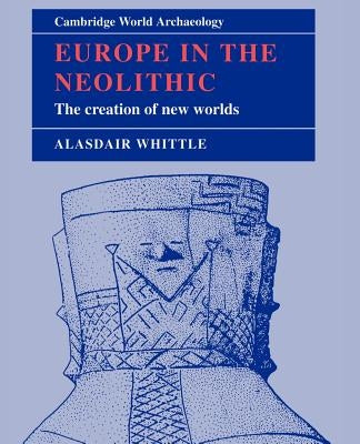 Europe in the Neolithic: The Creation of New Worlds by Whittle, Alasdair W. R.