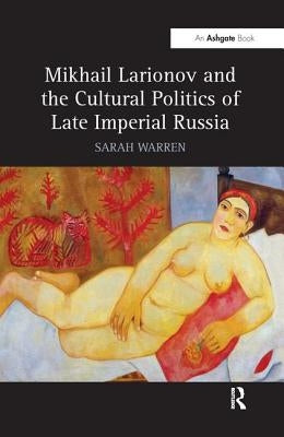Mikhail Larionov and the Cultural Politics of Late Imperial Russia by Warren, Sarah