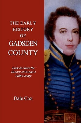 The Early History Of Gadsden County: Episodes From The History Of Florida's Fifth County by Cox, Dale