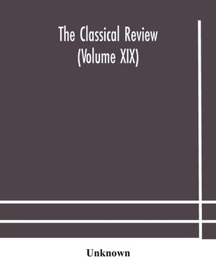 The Classical Review (Volume Xix) by The Classical Review (Volume XIX)