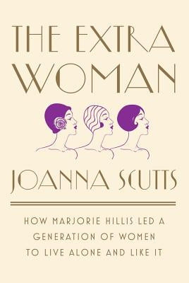 The Extra Woman: How Marjorie Hillis Led a Generation of Women to Live Alone and Like It by Scutts, Joanna
