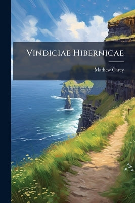 Vindiciae Hibernicae: Or, Ireland Vindicated: an Attempt to Develop and Expose a few of the Multifarious Errors and Falsehoods Respecting Ireland, in by Carey, Mathew