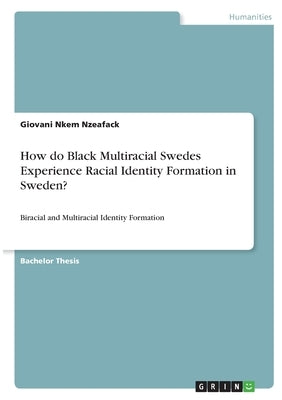 How do Black Multiracial Swedes Experience Racial Identity Formation in Sweden?: Biracial and Multiracial Identity Formation by Nkem Nzeafack, Giovani
