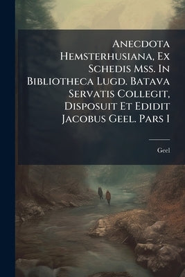 Anecdota Hemsterhusiana, Ex Schedis Mss. In Bibliotheca Lugd. Batava Servatis Collegit, Disposuit Et Edidit Jacobus Geel. Pars I by Geel