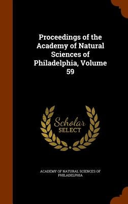 Proceedings of the Academy of Natural Sciences of Philadelphia, Volume 59 by Academy of Natural Sciences of Philadelp