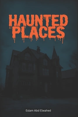 Haunted Places: 100 True Stories of Real-Life Ghost Encounters by Abd Elwahed, Eslam