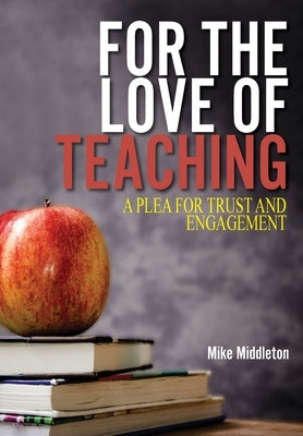 For the Love of Teaching: A plea for trust and engagement by Middleton, Mike