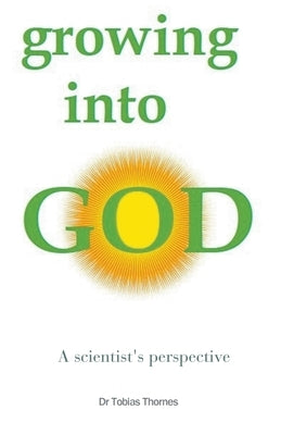 Growing into God: A Scientist's Perspective by Thornes, Tobias Jw
