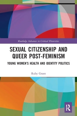 Sexual Citizenship and Queer Post-Feminism: Young Women's Health and Identity Politics by Grant, Ruby
