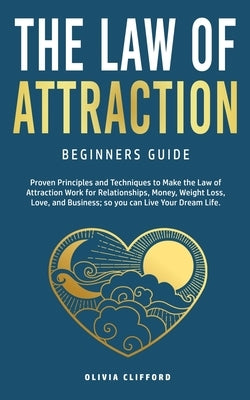 Law of Attraction-Beginners Guide: Proven Principles and Techniques to Make the Law of Attraction Work for Relationships, Money, Weight Loss, Love, an by Clifford, Olivia