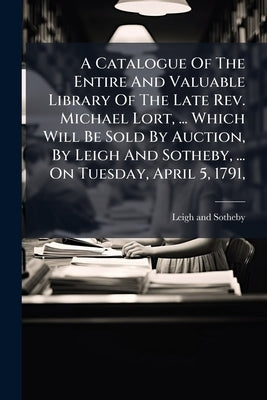 A Catalogue Of The Entire And Valuable Library Of The Late Rev. Michael Lort, ... Which Will Be Sold By Auction, By Leigh And Sotheby, ... On Tuesday, by Sotheby, Leigh And