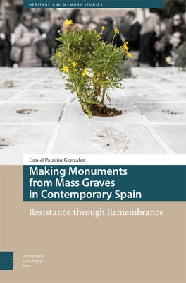 Making Monuments from Mass Graves in Contemporary Spain: Resistance Through Remembrance by Palacios Gonz?lez, Daniel
