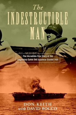 The Indestructible Man: The Incredible True Story of the Legendary Sailor the Japanese Couldn't Kill by Keith, Don