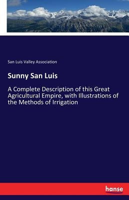 Sunny San Luis: A Complete Description of this Great Agricultural Empire, with Illustrations of the Methods of Irrigation by Valley Association, San Luis