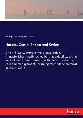 Horses, Cattle, Sheep and Swine: Origin, history, improvement, description, characteristics, merits, objections, adaptability, etc., of each of the di by Curtis, George Washington