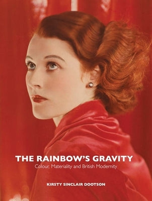 The Rainbow's Gravity: Colour, Materiality and British Modernity by Dootson, Kirsty Sinclair