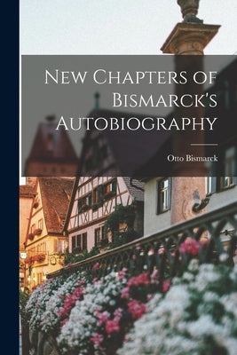 New Chapters of Bismarck's Autobiography by Bismarck, Otto