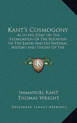 Kant's Cosmogony: As In His Essay On The Retardation Of The Rotation Of The Earth And His Natural History And Theory Of The Heavens (190 by Kant, Immanuel