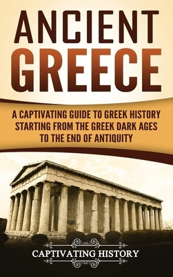 Ancient Greece: A Captivating Guide to Greek History Starting from the Greek Dark Ages to the End of Antiquity by History, Captivating