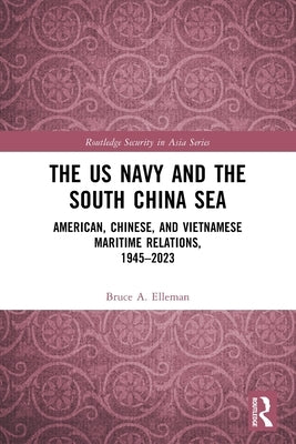 The US Navy and the South China Sea: American, Chinese, and Vietnamese Maritime Relations, 1945-2023 by Elleman, Bruce A.