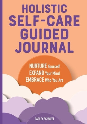 Holistic Self-Care Guided Journal: Nurture Yourself, Expand Your Mind, Embrace Who You Are by Schweet, Carley
