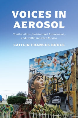 Voices in Aerosol: Youth Culture, Institutional Attunement, and Graffiti in Urban Mexico by Bruce, Caitlin Frances