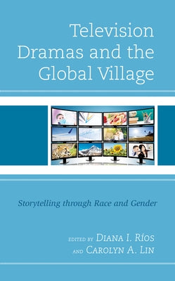 Television Dramas and the Global Village: Storytelling through Race and Gender by Ríos, Diana I.
