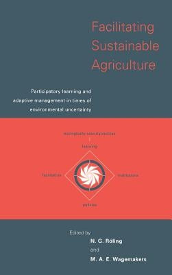 Facilitating Sustainable Agriculture: Participatory Learning and Adaptive Management in Times of Environmental Uncertainty by Roling, N. G.