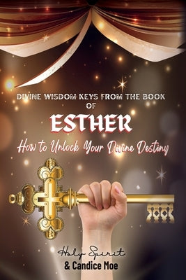Divine Wisdom Keys from the Book of Esther: How To Unlock Your Divine Destiny by Moe, Candice