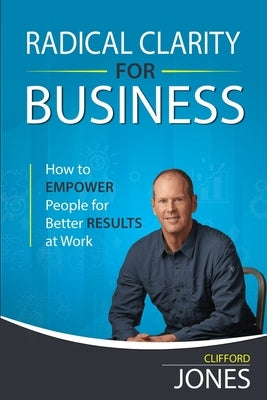 Radical Clarity for Business: How to Empower People for Better Results at Work by Jones, Clifford