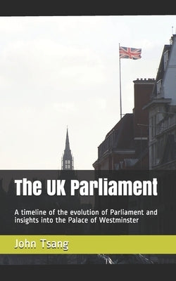 The UK Parliament: A timeline of the evolution of Parliament and insights into the Palace of Westminster by Tsang, John