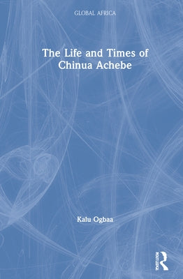 The Life and Times of Chinua Achebe by Ogbaa, Kalu
